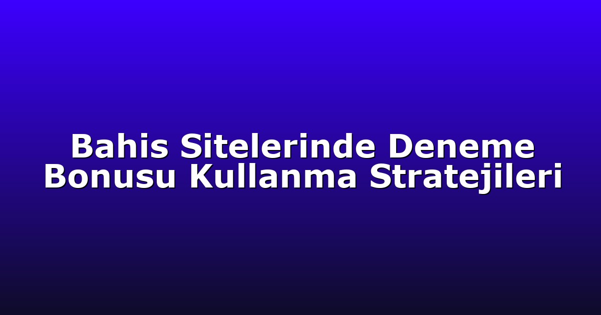Bahis Sitelerinde Deneme Bonusu Kullanma Stratejileri