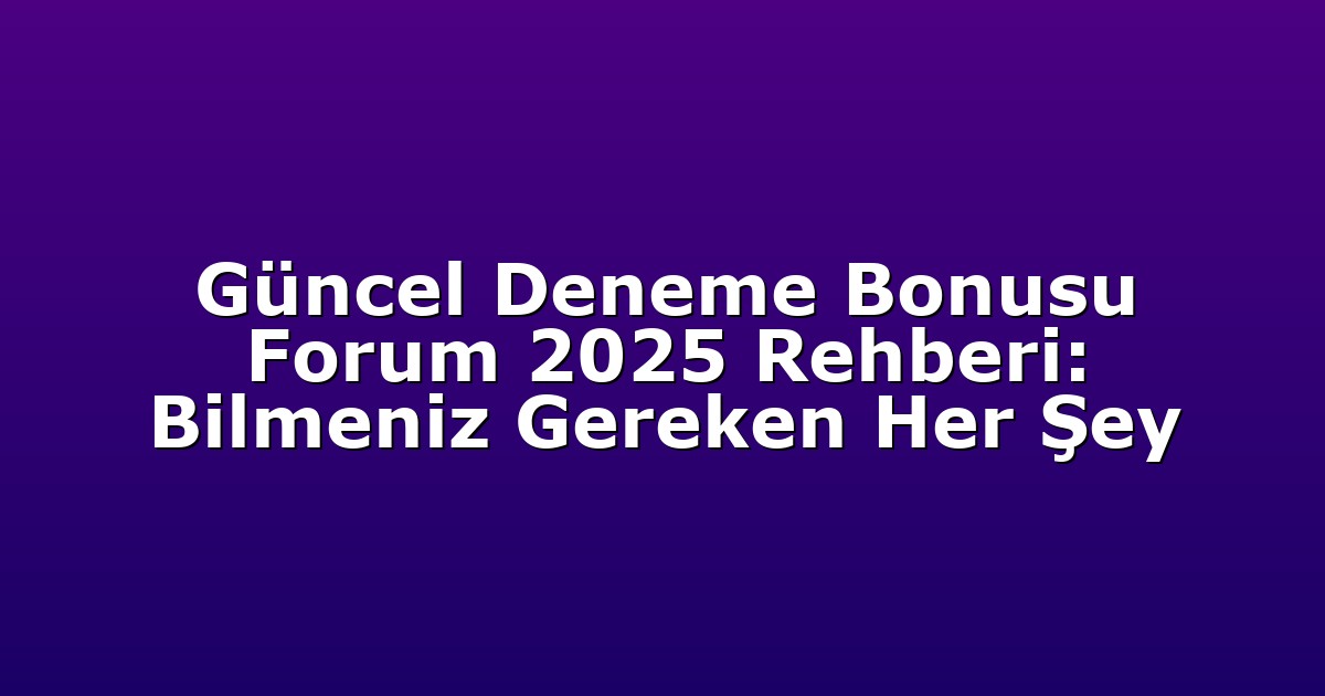 Güncel Deneme Bonusu Forum 2025 Rehberi: Bilmeniz Gereken Her Şey