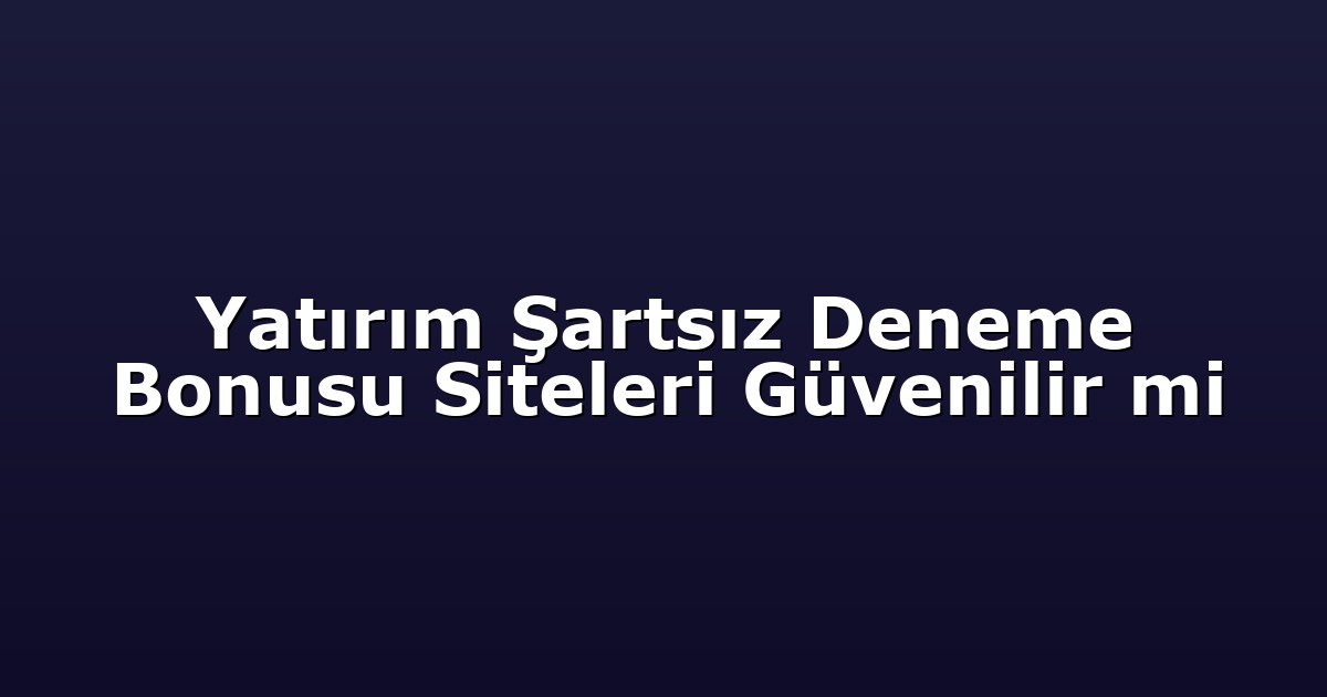 Yatırım Şartsız Deneme Bonusu Siteleri Güvenilir mi