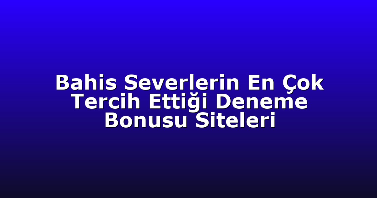 Bahis Severlerin En Çok Tercih Ettiği Deneme Bonusu Siteleri