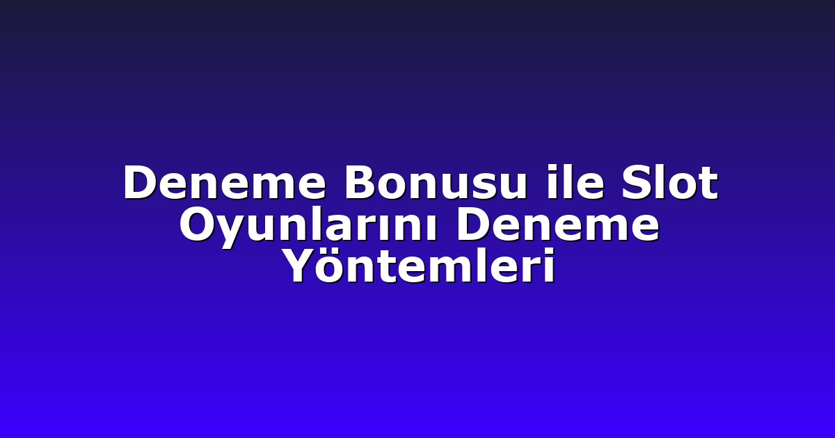 Deneme Bonusu ile Slot Oyunlarını Deneme Yöntemleri