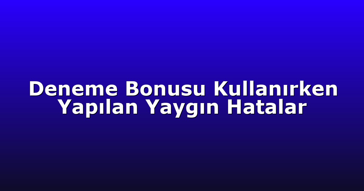 Deneme Bonusu Kullanırken Yapılan Yaygın Hatalar