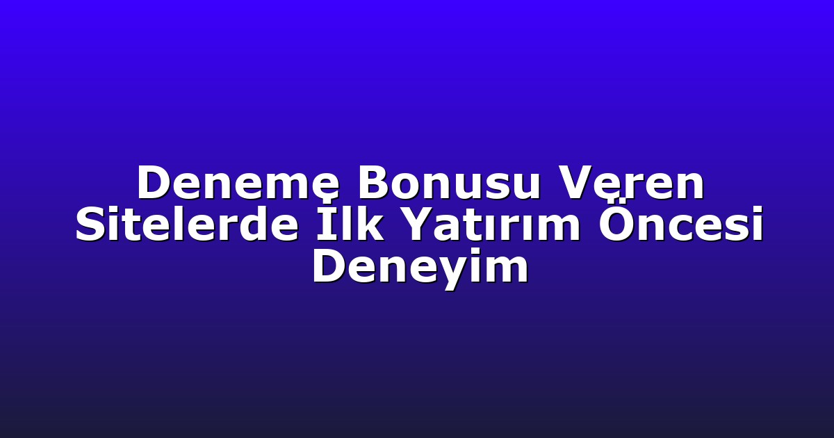 Deneme Bonusu Veren Sitelerde İlk Yatırım Öncesi Deneyim