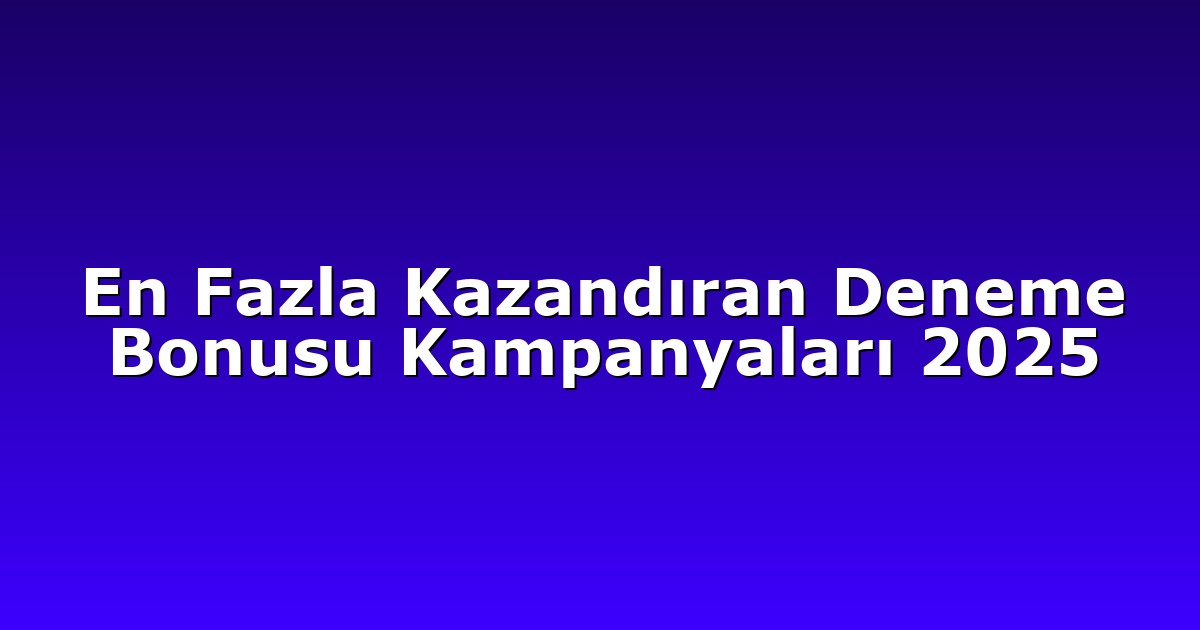 En Fazla Kazandıran Deneme Bonusu Kampanyaları 2025