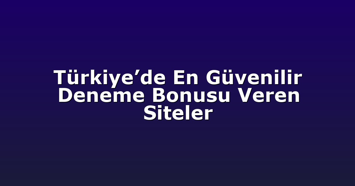Türkiye’de En Güvenilir Deneme Bonusu Veren Siteler