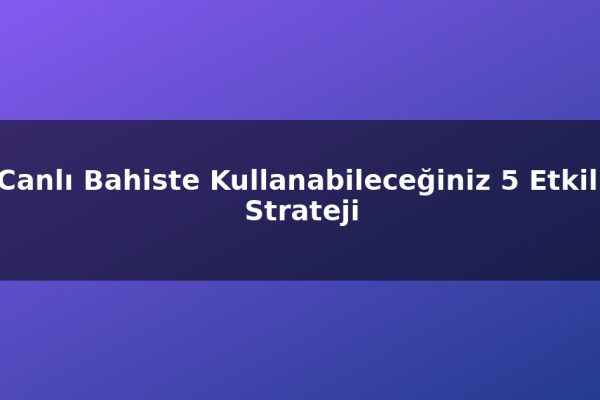 Canlı Bahiste Kullanabileceğiniz 5 Etkili Strateji